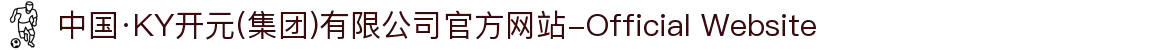 中国·KY开元(集团)有限公司官方网站-Official Website